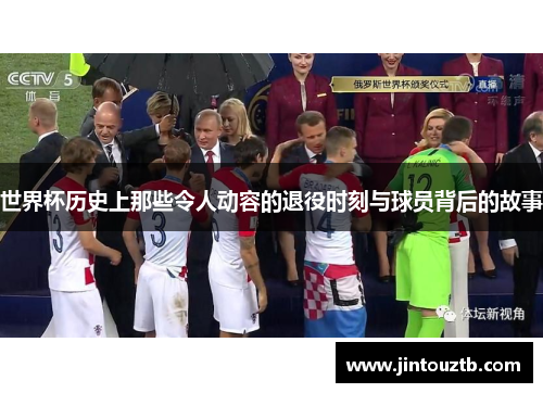 世界杯历史上那些令人动容的退役时刻与球员背后的故事