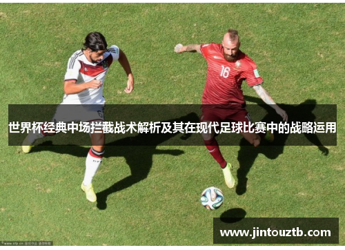 世界杯经典中场拦截战术解析及其在现代足球比赛中的战略运用