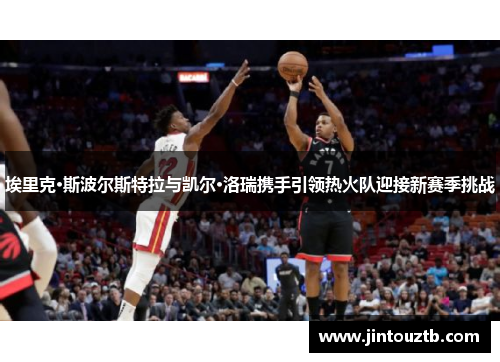 埃里克·斯波尔斯特拉与凯尔·洛瑞携手引领热火队迎接新赛季挑战