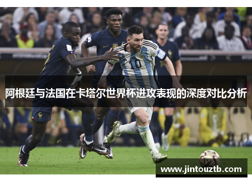 阿根廷与法国在卡塔尔世界杯进攻表现的深度对比分析