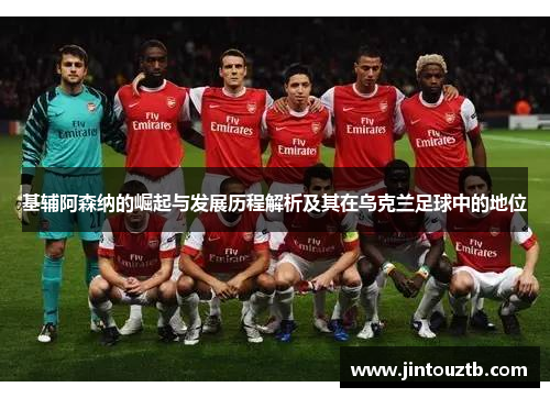 基辅阿森纳的崛起与发展历程解析及其在乌克兰足球中的地位
