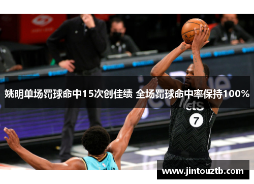 姚明单场罚球命中15次创佳绩 全场罚球命中率保持100%