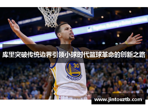 库里突破传统边界引领小球时代篮球革命的创新之路
