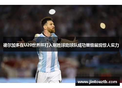 德尔加多在U20世界杯打入制胜球助球队成功晋级展现惊人实力