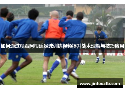 如何通过观看阿根廷足球训练视频提升战术理解与技巧应用