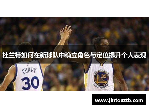 杜兰特如何在新球队中确立角色与定位提升个人表现