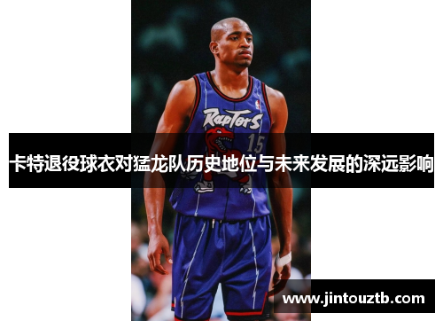卡特退役球衣对猛龙队历史地位与未来发展的深远影响