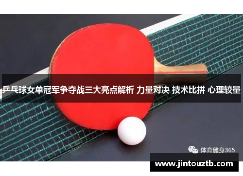 乒乓球女单冠军争夺战三大亮点解析 力量对决 技术比拼 心理较量