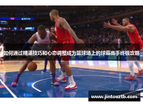 如何通过精湛技巧和心态调整成为篮球场上的球霸高手终极攻略