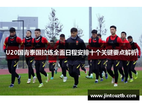 U20国青泰国拉练全面日程安排十个关键要点解析