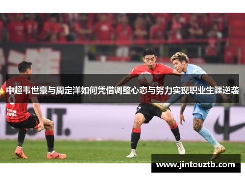 中超韦世豪与周定洋如何凭借调整心态与努力实现职业生涯逆袭