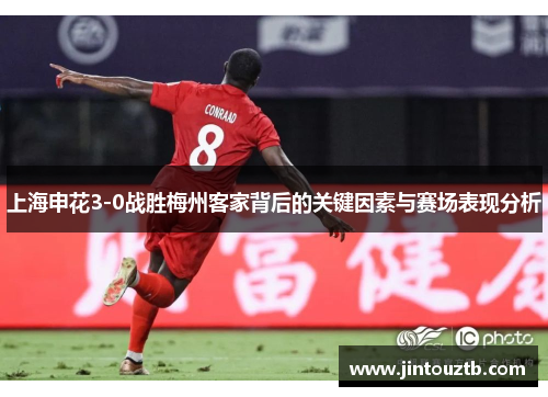 上海申花3-0战胜梅州客家背后的关键因素与赛场表现分析