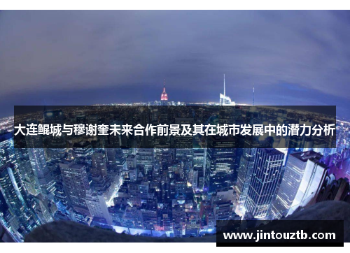 大连鲲城与穆谢奎未来合作前景及其在城市发展中的潜力分析