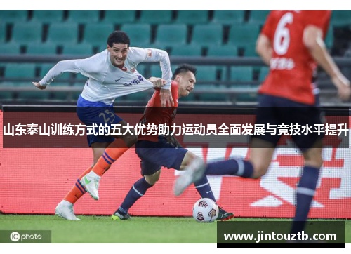 山东泰山训练方式的五大优势助力运动员全面发展与竞技水平提升
