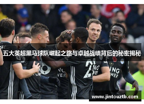 五大英超黑马球队崛起之路与卓越战绩背后的秘密揭秘