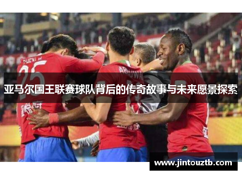 亚马尔国王联赛球队背后的传奇故事与未来愿景探索