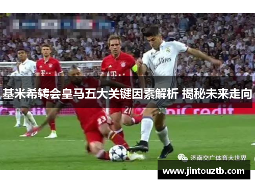 基米希转会皇马五大关键因素解析 揭秘未来走向