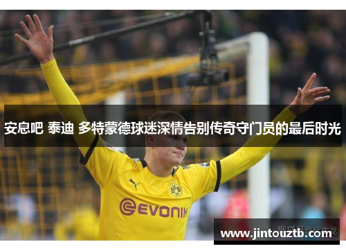 安息吧 泰迪 多特蒙德球迷深情告别传奇守门员的最后时光