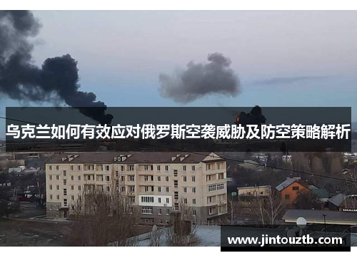 乌克兰如何有效应对俄罗斯空袭威胁及防空策略解析