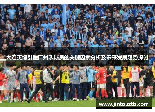 大连英博引援广州队球员的关键因素分析及未来发展趋势探讨