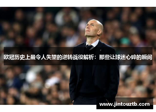 欧冠历史上最令人失望的逆转战役解析：那些让球迷心碎的瞬间