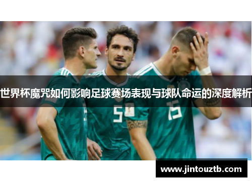 世界杯魔咒如何影响足球赛场表现与球队命运的深度解析