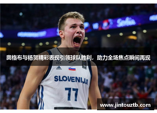 奥格布与杨贺精彩表现引领球队胜利，助力全场焦点瞬间再现