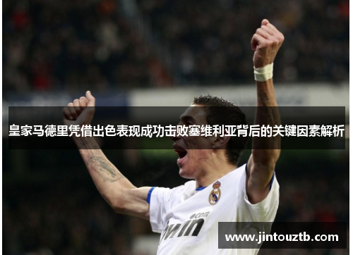 皇家马德里凭借出色表现成功击败塞维利亚背后的关键因素解析