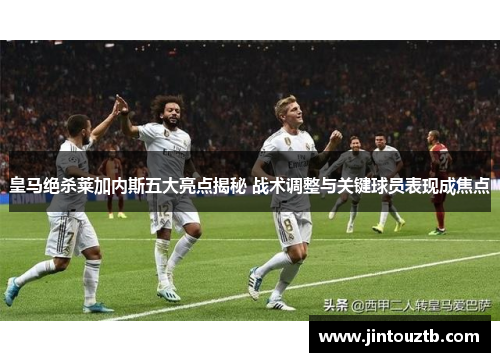 皇马绝杀莱加内斯五大亮点揭秘 战术调整与关键球员表现成焦点