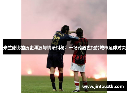 米兰德比的历史渊源与情感纠葛：一场跨越世纪的城市足球对决