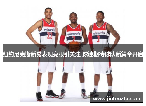 纽约尼克斯新秀表现亮眼引关注 球迷期待球队新篇章开启